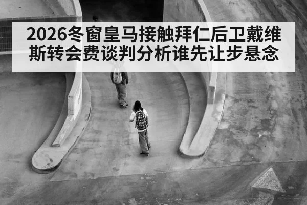 2026冬窗皇马接触拜仁后卫戴维斯转会费谈判分析谁先让步悬念