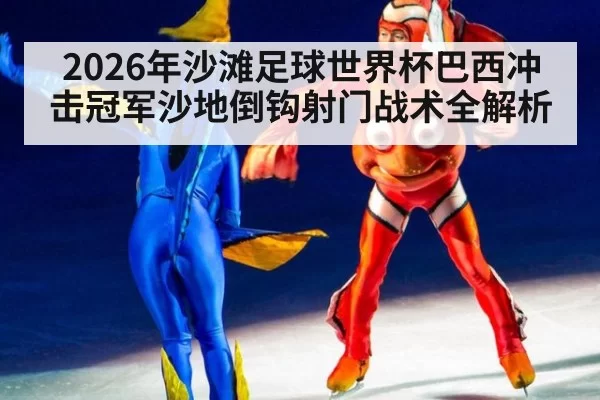 2026年沙滩足球世界杯巴西冲击冠军沙地倒钩射门战术全解析