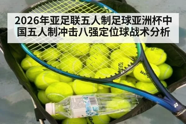 2026年亚足联五人制足球亚洲杯中国五人制冲击八强定位球战术分析